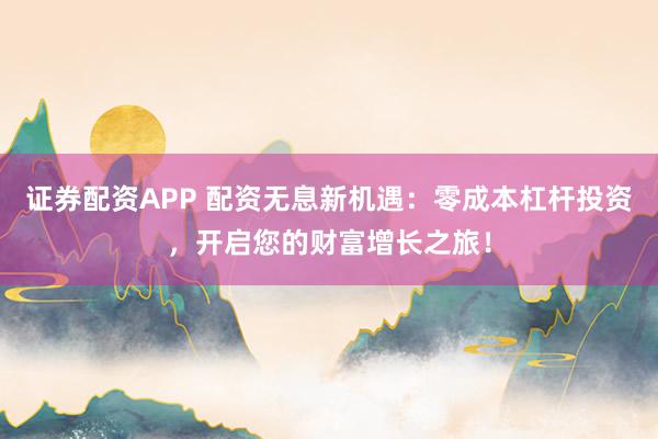 证券配资APP 配资无息新机遇：零成本杠杆投资，开启您的财富增长之旅！