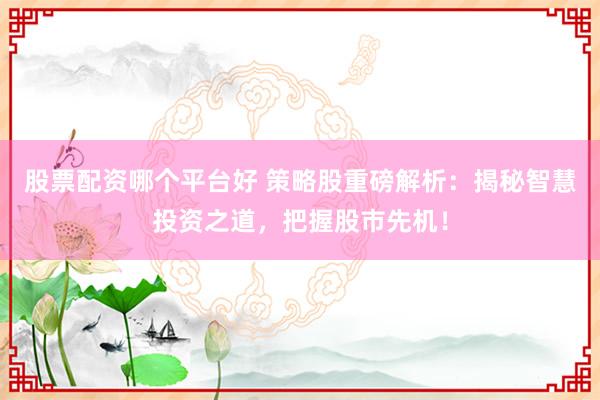 股票配资哪个平台好 策略股重磅解析：揭秘智慧投资之道，把握股市先机！