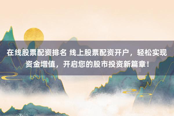 在线股票配资排名 线上股票配资开户，轻松实现资金增值，开启您的股市投资新篇章！