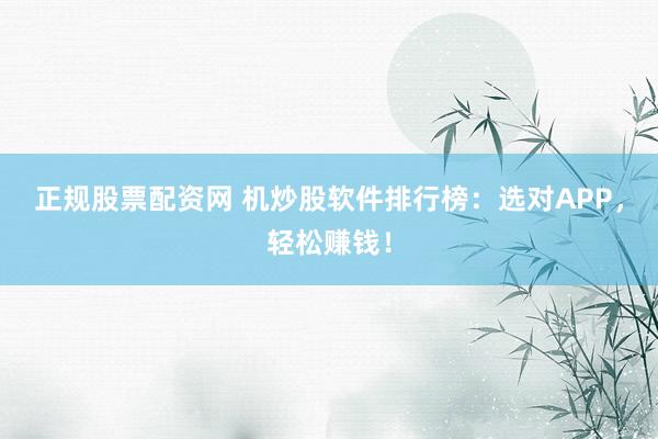 正规股票配资网 机炒股软件排行榜：选对APP，轻松赚钱！