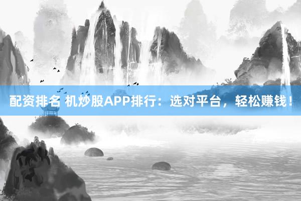 配资排名 机炒股APP排行：选对平台，轻松赚钱！