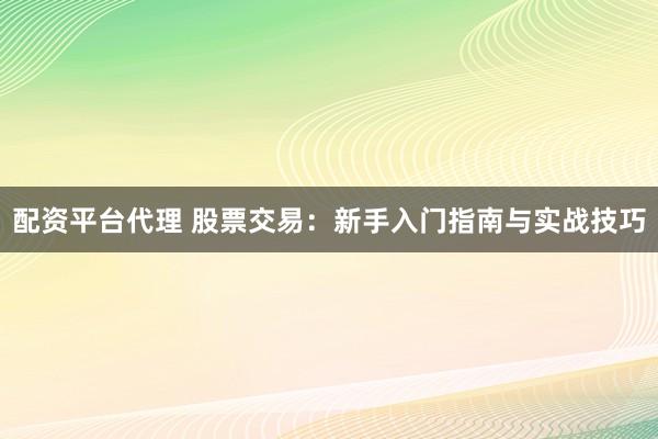 配资平台代理 股票交易：新手入门指南与实战技巧