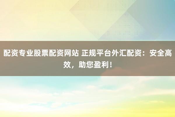 配资专业股票配资网站 正规平台外汇配资：安全高效，助您盈利！