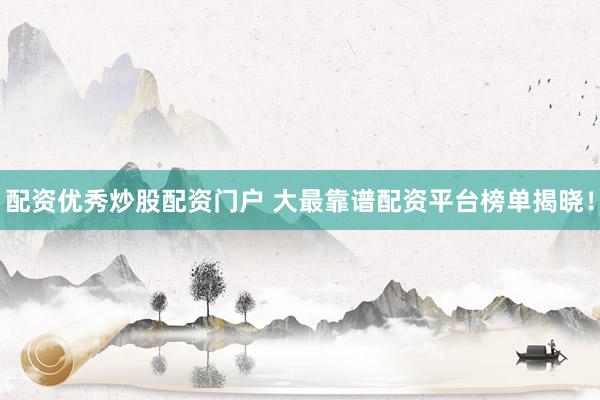 配资优秀炒股配资门户 大最靠谱配资平台榜单揭晓！