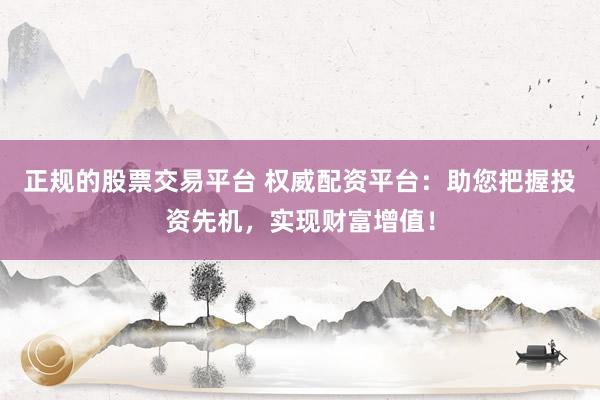 正规的股票交易平台 权威配资平台：助您把握投资先机，实现财富增值！