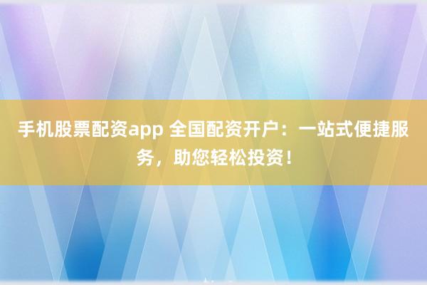 手机股票配资app 全国配资开户：一站式便捷服务，助您轻松投资！