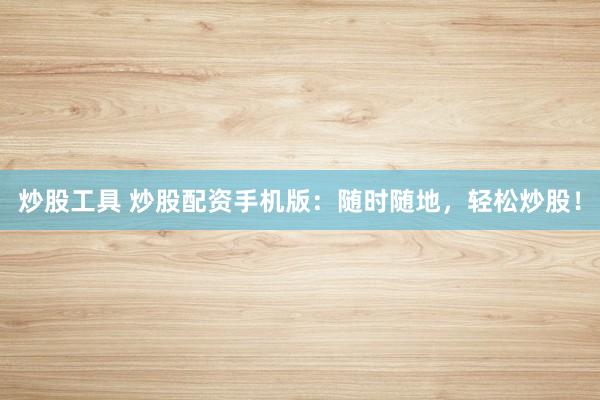 炒股工具 炒股配资手机版：随时随地，轻松炒股！