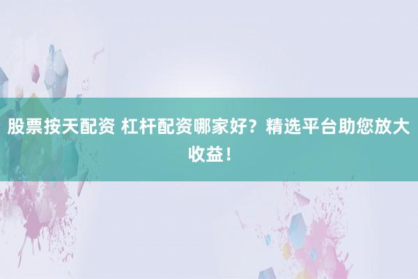 股票按天配资 杠杆配资哪家好？精选平台助您放大收益！