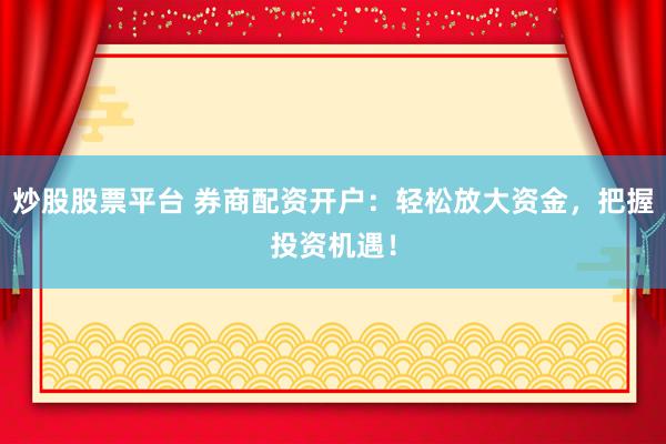 炒股股票平台 券商配资开户：轻松放大资金，把握投资机遇！