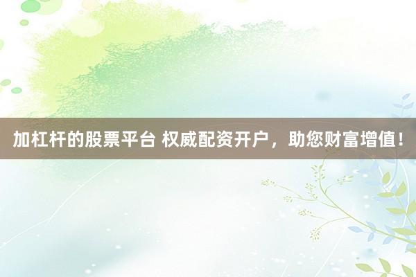 加杠杆的股票平台 权威配资开户，助您财富增值！