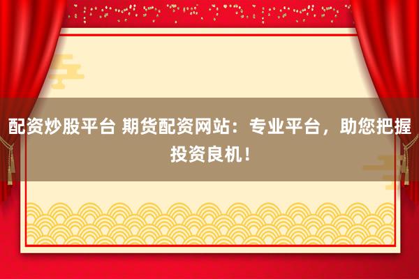配资炒股平台 期货配资网站：专业平台，助您把握投资良机！