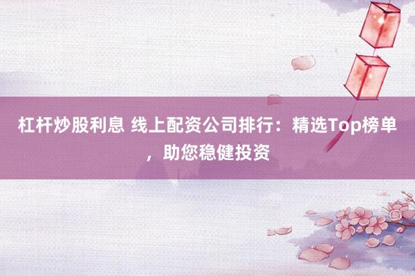 杠杆炒股利息 线上配资公司排行：精选Top榜单，助您稳健投资