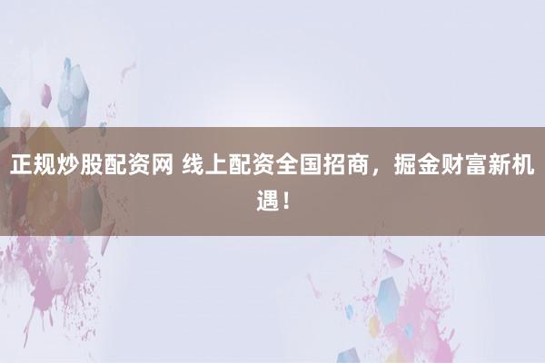 正规炒股配资网 线上配资全国招商，掘金财富新机遇！