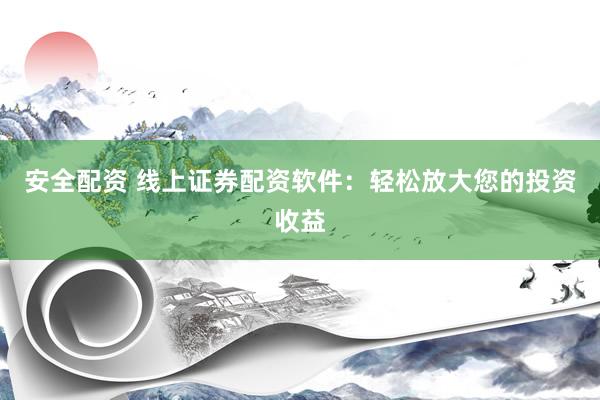 安全配资 线上证券配资软件：轻松放大您的投资收益