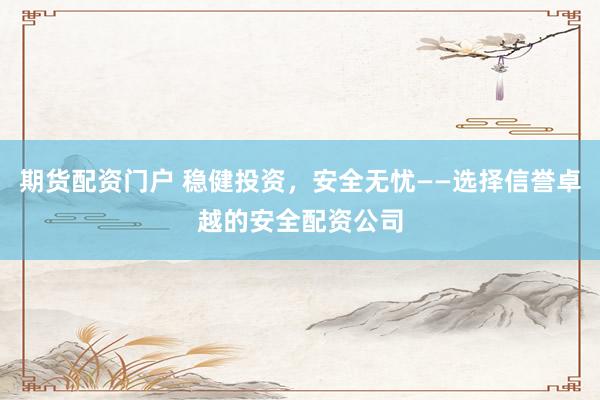 期货配资门户 稳健投资，安全无忧——选择信誉卓越的安全配资公司