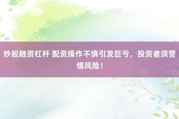 炒股融资杠杆 配资操作不慎引发巨亏，投资者须警惕风险！