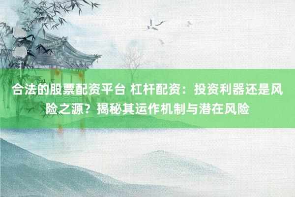 合法的股票配资平台 杠杆配资：投资利器还是风险之源？揭秘其运作机制与潜在风险