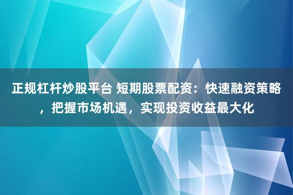 正规杠杆炒股平台 短期股票配资：快速融资策略，把握市场机遇，实现投资收益最大化