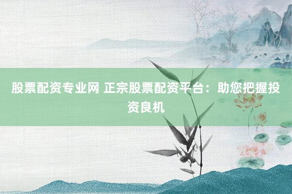 股票配资专业网 正宗股票配资平台：助您把握投资良机