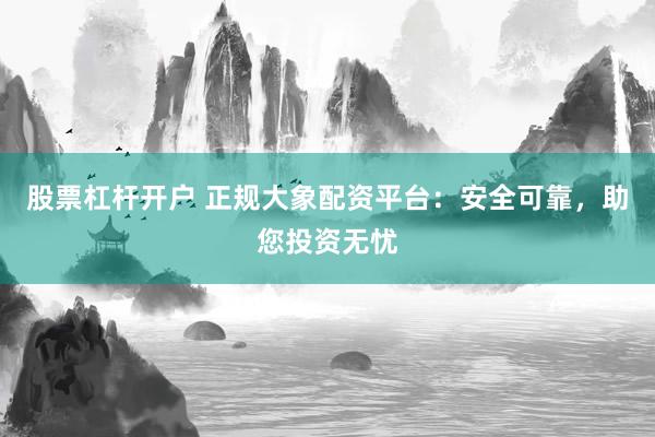股票杠杆开户 正规大象配资平台：安全可靠，助您投资无忧