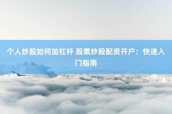 个人炒股如何加杠杆 股票炒股配资开户：快速入门指南