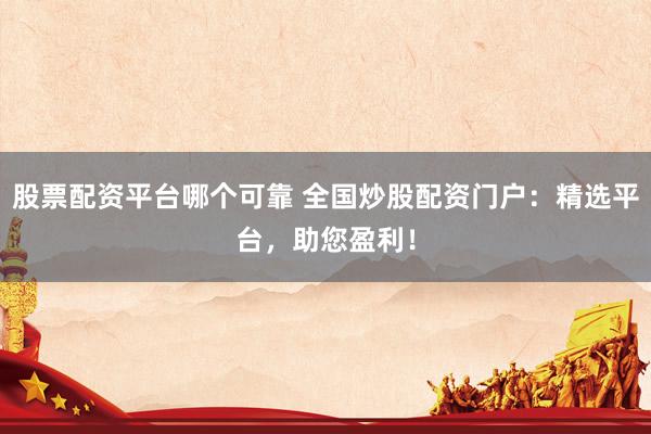 股票配资平台哪个可靠 全国炒股配资门户：精选平台，助您盈利！