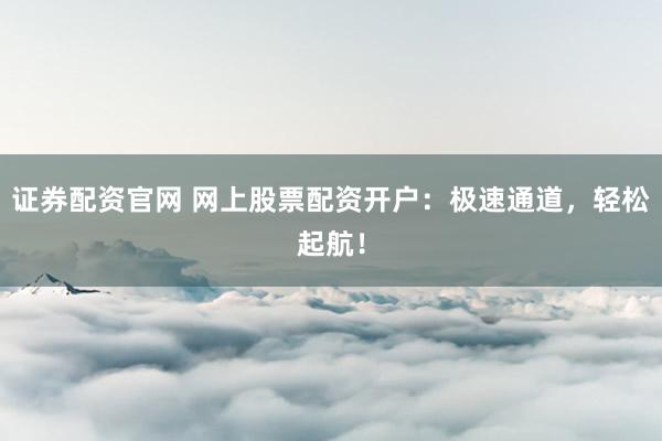 证券配资官网 网上股票配资开户：极速通道，轻松起航！