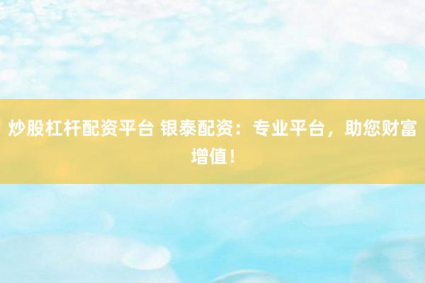 炒股杠杆配资平台 银泰配资：专业平台，助您财富增值！