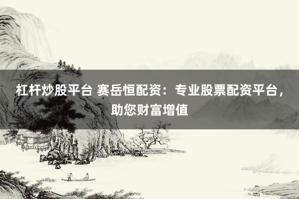 杠杆炒股平台 赛岳恒配资：专业股票配资平台，助您财富增值