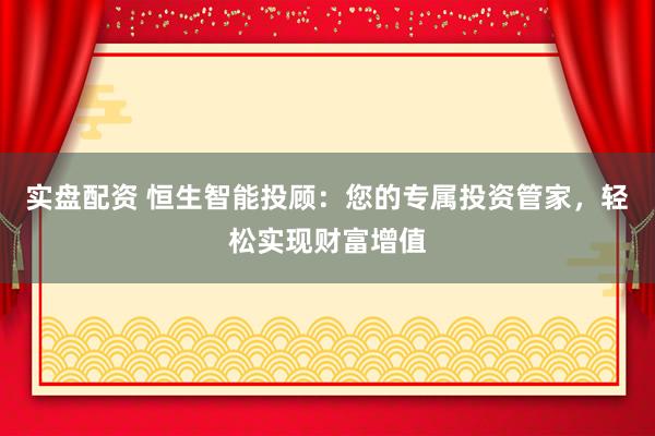 实盘配资 恒生智能投顾：您的专属投资管家，轻松实现财富增值