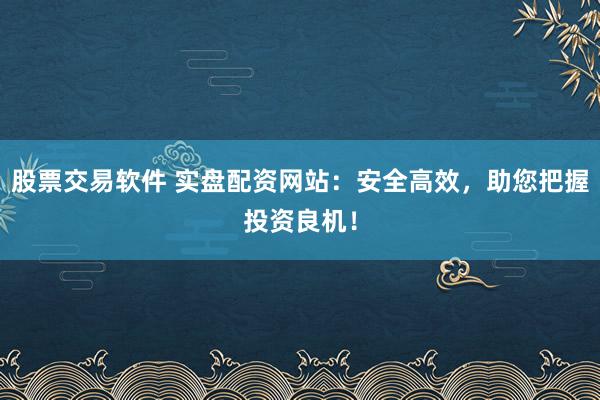 股票交易软件 实盘配资网站：安全高效，助您把握投资良机！