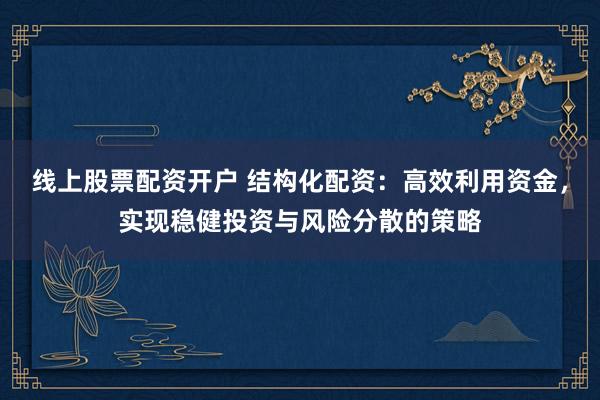 线上股票配资开户 结构化配资：高效利用资金，实现稳健投资与风险分散的策略