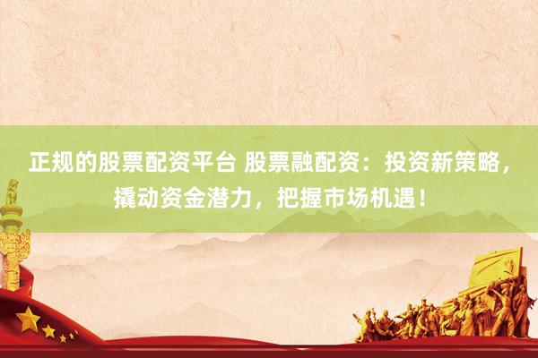 正规的股票配资平台 股票融配资：投资新策略，撬动资金潜力，把握市场机遇！