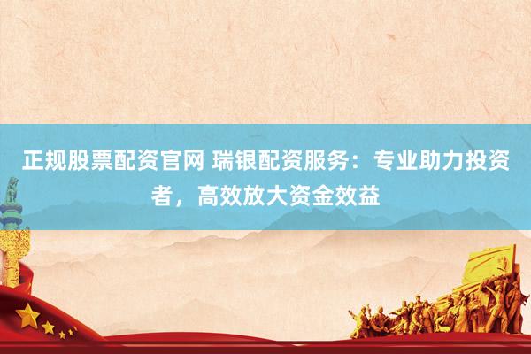 正规股票配资官网 瑞银配资服务：专业助力投资者，高效放大资金效益