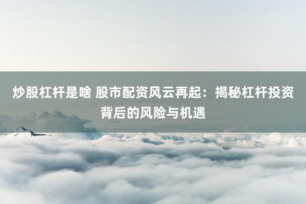 炒股杠杆是啥 股市配资风云再起：揭秘杠杆投资背后的风险与机遇