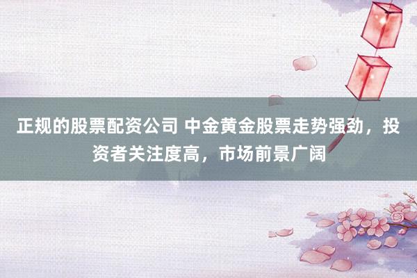正规的股票配资公司 中金黄金股票走势强劲，投资者关注度高，市场前景广阔