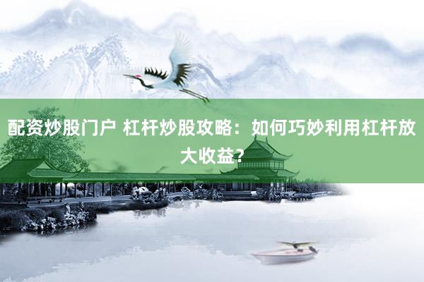 配资炒股门户 杠杆炒股攻略：如何巧妙利用杠杆放大收益？