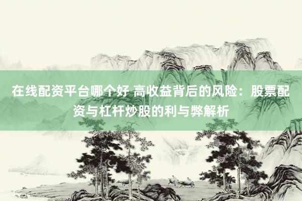 在线配资平台哪个好 高收益背后的风险：股票配资与杠杆炒股的利与弊解析