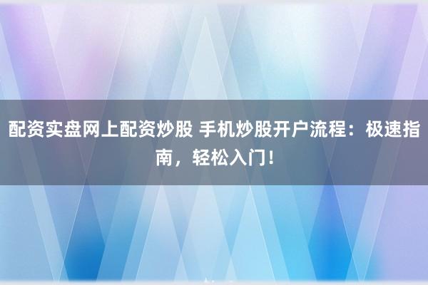 配资实盘网上配资炒股 手机炒股开户流程：极速指南，轻松入门！
