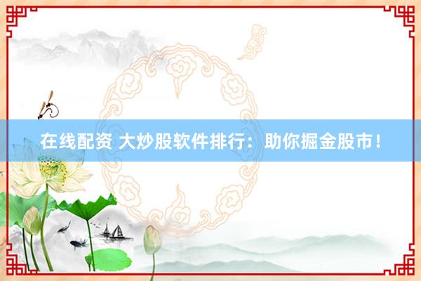 在线配资 大炒股软件排行：助你掘金股市！