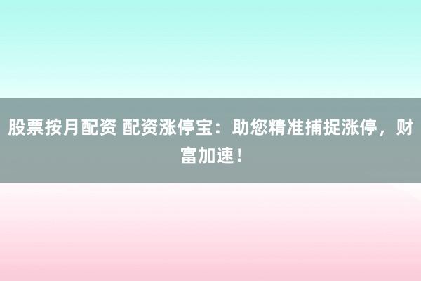 股票按月配资 配资涨停宝：助您精准捕捉涨停，财富加速！