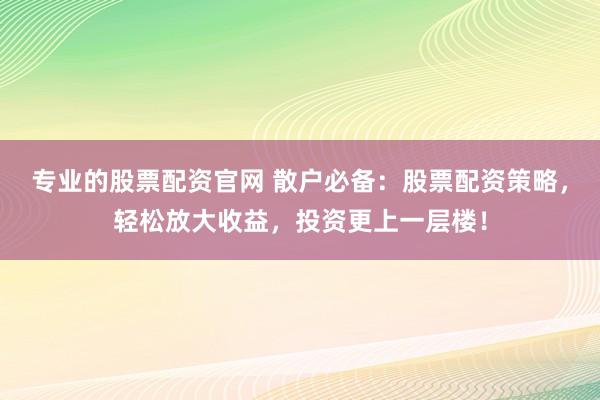 专业的股票配资官网 散户必备：股票配资策略，轻松放大收益，投资更上一层楼！