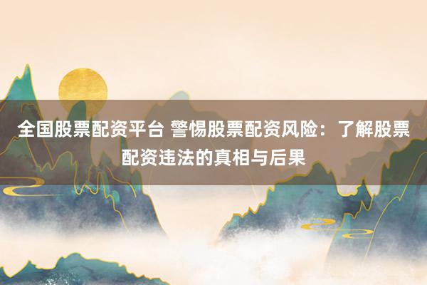 全国股票配资平台 警惕股票配资风险：了解股票配资违法的真相与后果
