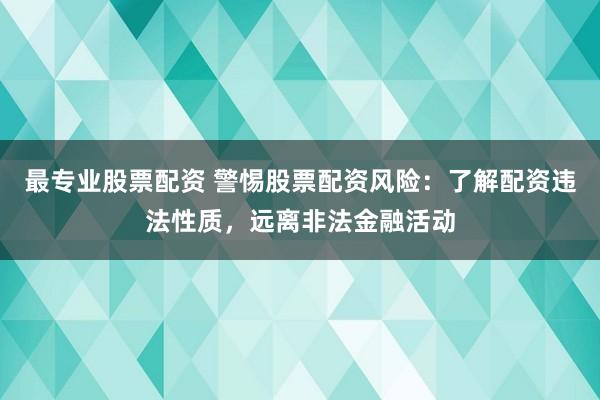 最专业股票配资 警惕股票配资风险：了解配资违法性质，远离非法金融活动