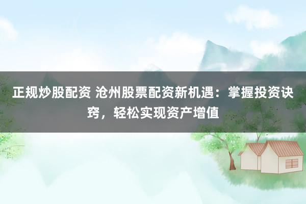 正规炒股配资 沧州股票配资新机遇：掌握投资诀窍，轻松实现资产增值