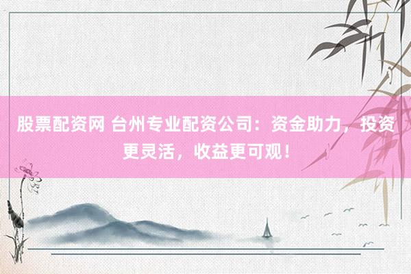 股票配资网 台州专业配资公司：资金助力，投资更灵活，收益更可观！