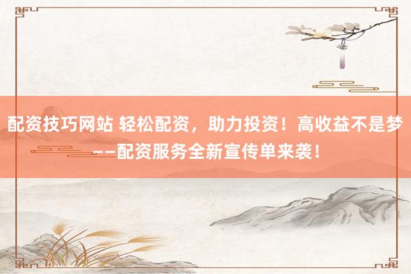 配资技巧网站 轻松配资，助力投资！高收益不是梦——配资服务全新宣传单来袭！