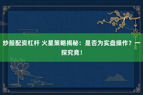 炒股配资杠杆 火星策略揭秘：是否为实盘操作？一探究竟！