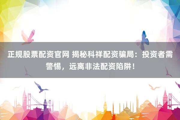 正规股票配资官网 揭秘科祥配资骗局：投资者需警惕，远离非法配资陷阱！