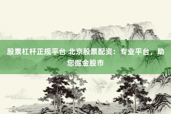 股票杠杆正规平台 北京股票配资：专业平台，助您掘金股市